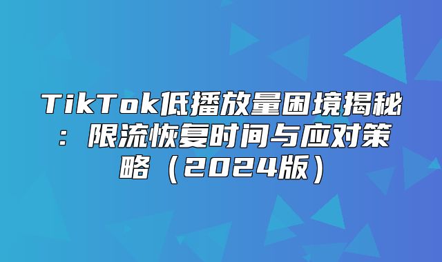 TikTok低播放量困境揭秘：限流恢复时间与应对策略2025版