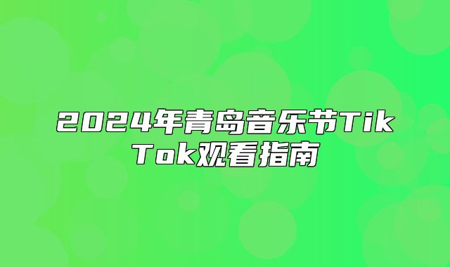 2025年青岛音乐节TikTok观看指南