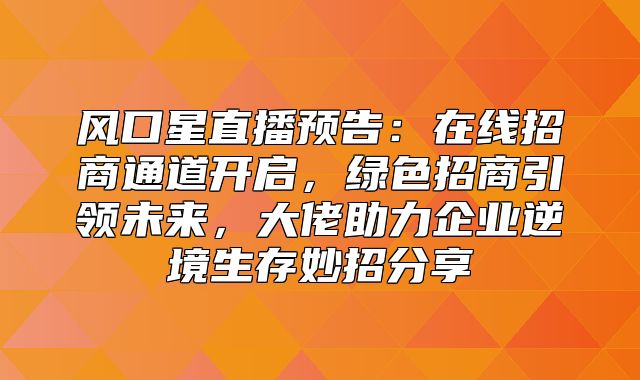风口星直播预告：在线招商通道开启，绿色招商引领未来，大佬助力企业逆境生存妙招分享