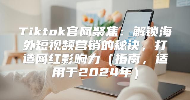 Tiktok官网聚焦：解锁海外短视频营销的秘诀，打造网红影响力指南，适用于2025年