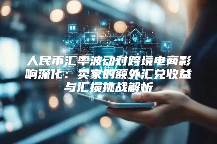 人民币汇率波动对跨境电商影响深化：卖家的额外汇兑收益与汇损挑战解析