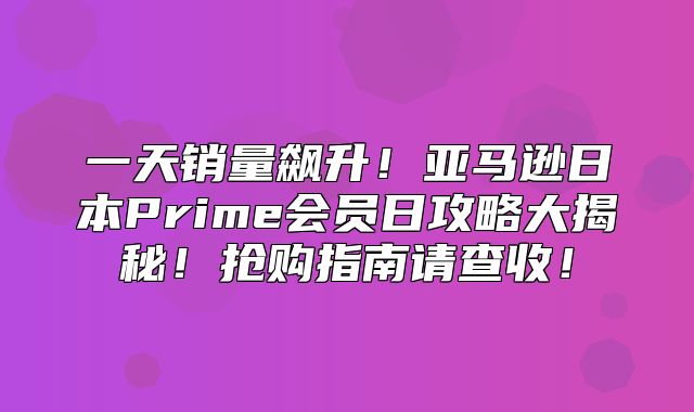 一天销量飙升！亚马逊日本Prime会员日攻略大揭秘！抢购指南请查收！