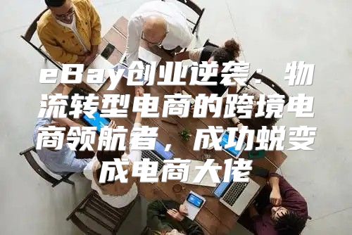 eBay创业逆袭：物流转型电商的跨境电商领航者，成功蜕变成电商大佬