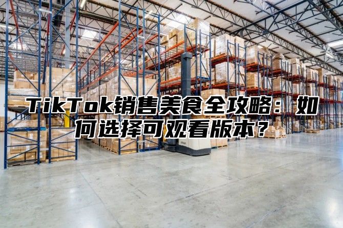 TikTok销售美食全攻略：如何选择可观看版本？