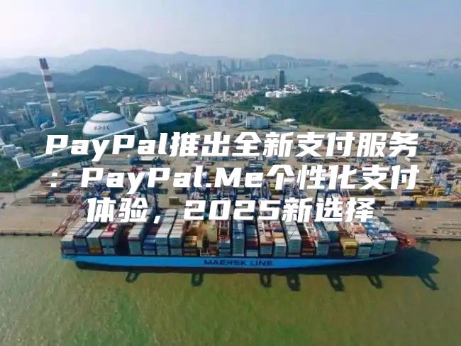 PayPal推出全新支付服务：PayPal.Me个性化支付体验，2025新选择