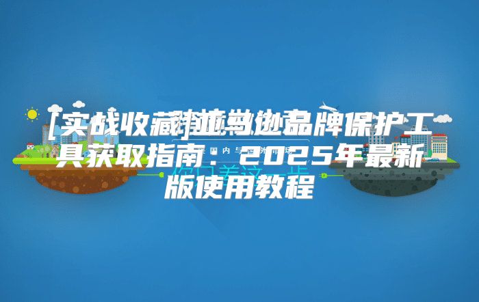 [实战收藏]亚马逊品牌保护工具获取指南：2025年最新版使用教程