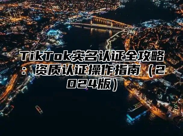 TikTok实名认证全攻略：资质认证操作指南2025版
