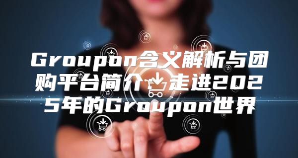 Groupon含义解析与团购平台简介：走进2025年的Groupon世界