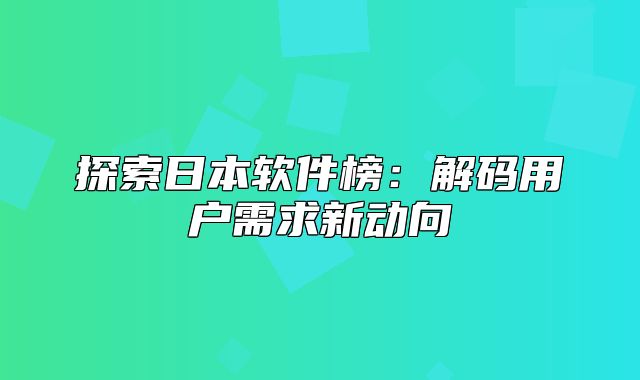 探索日本软件榜：解码用户需求新动向