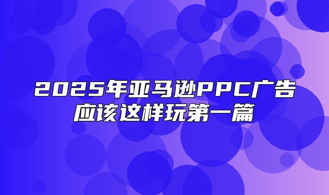 2025年亚马逊PPC广告应该这样玩第一篇