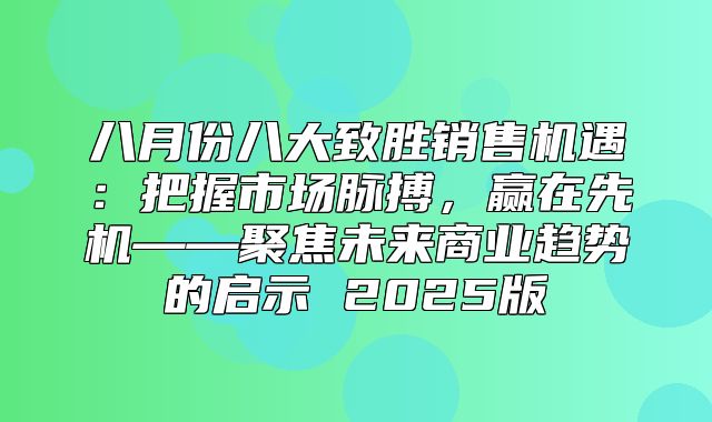 八月份八大致胜销售机遇：把握市场脉搏，赢在先机——聚焦未来商业趋势的启示 2025版
