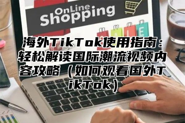 海外TikTok使用指南：轻松解读国际潮流视频内容攻略如何观看国外TikTok