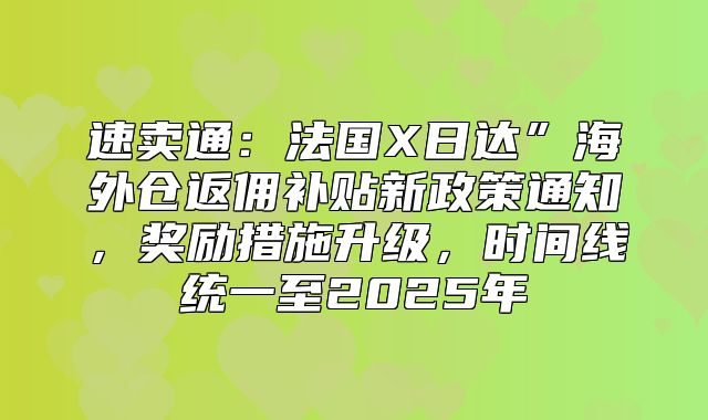 速卖通：法国X日达”海外仓返佣补贴新政策通知，奖励措施升级，时间线统一至2025年