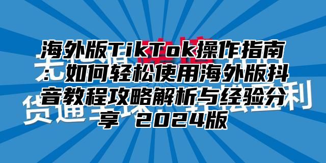海外版TikTok操作指南：如何轻松使用海外版抖音教程攻略解析与经验分享 2025版