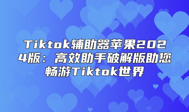 Tiktok辅助器苹果2025版：高效助手破解版助您畅游Tiktok世界