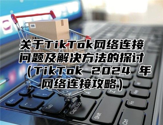 关于TikTok网络连接问题及解决方法的探讨TikTok 2025 年网络连接攻略