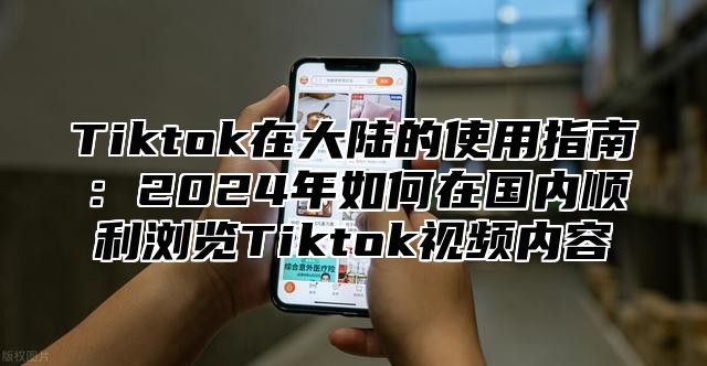 Tiktok在大陆的使用指南：2025年如何在国内顺利浏览Tiktok视频内容