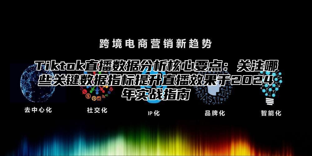 Tiktok直播数据分析核心要点：关注哪些关键数据指标提升直播效果于2025年实战指南