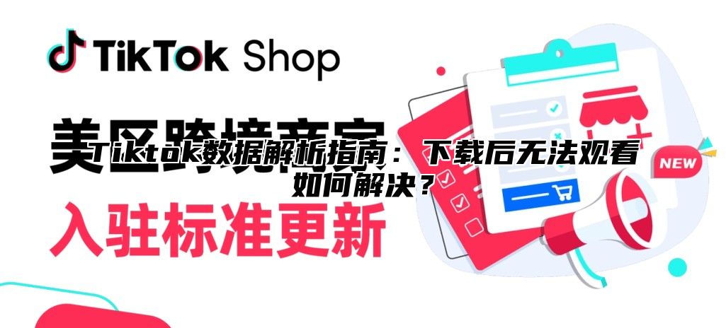 Tiktok数据解析指南：下载后无法观看如何解决？