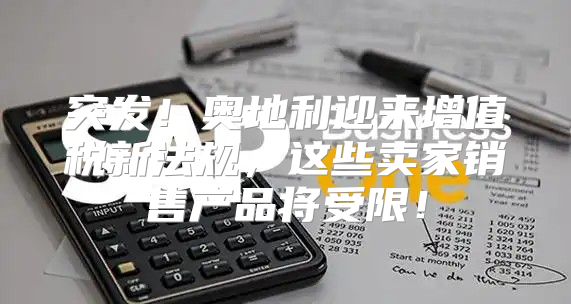 突发！奥地利迎来增值税新法规，这些卖家销售产品将受限！
