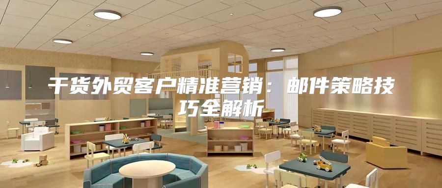 干货外贸客户精准营销：邮件策略技巧全解析