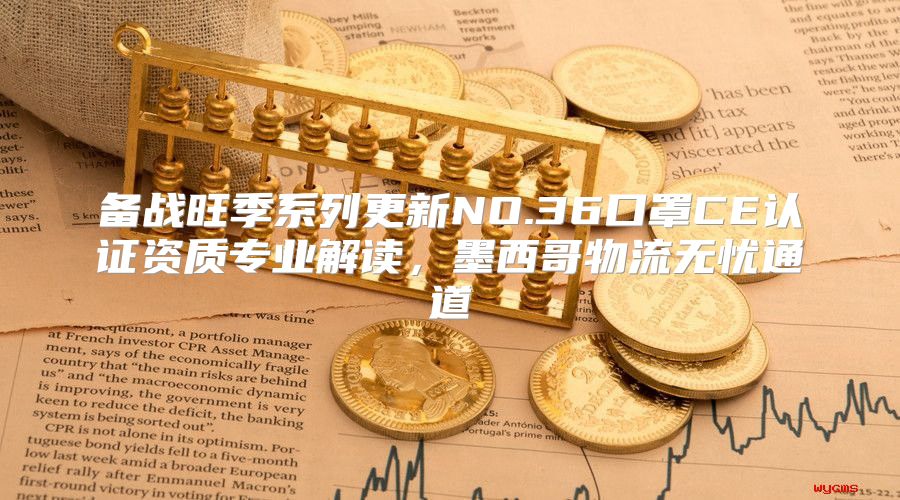 备战旺季系列更新NO.36口罩CE认证资质专业解读，墨西哥物流无忧通道