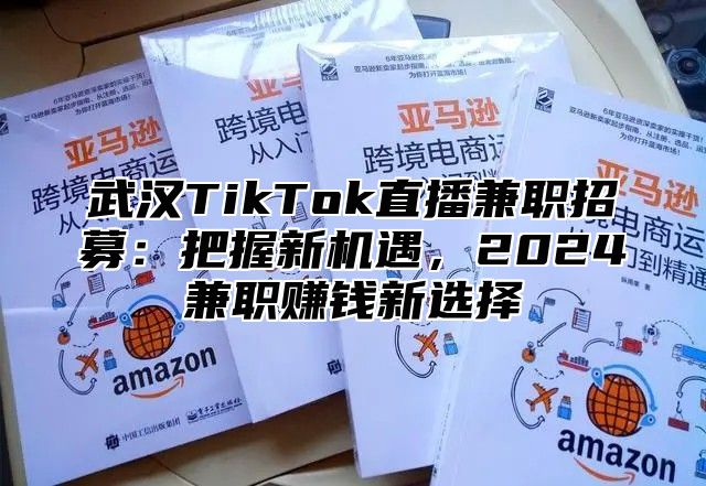 武汉TikTok直播兼职招募：把握新机遇，2025兼职赚钱新选择