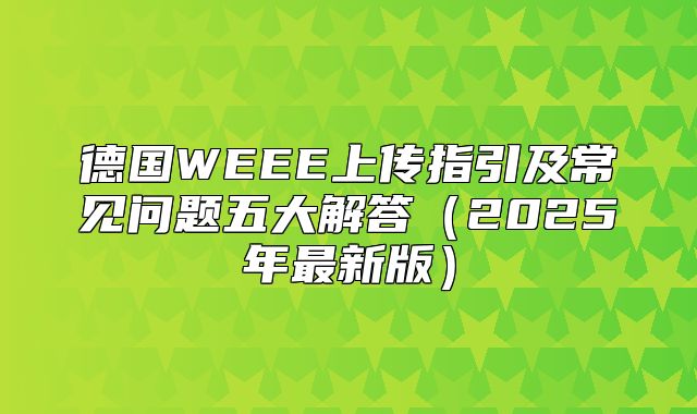 德国WEEE上传指引及常见问题五大解答2025年最新版