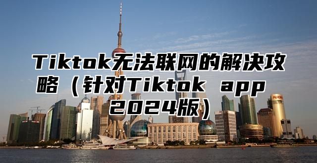 Tiktok无法联网的解决攻略针对Tiktok app 2025版