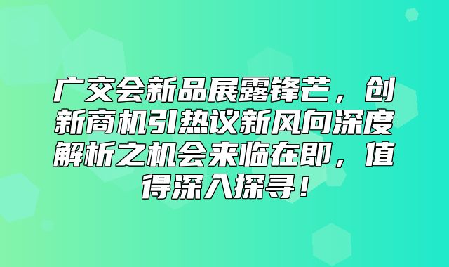 广交会新品展露锋芒，创新商机引热议新风向深度解析之机会来临在即，值得深入探寻！