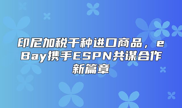印尼加税千种进口商品，eBay携手ESPN共谋合作新篇章