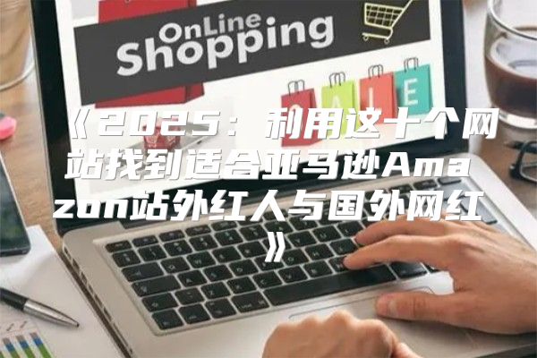 2025利用这十个网站找到适合亚马逊Amazon站外红人与国外网红