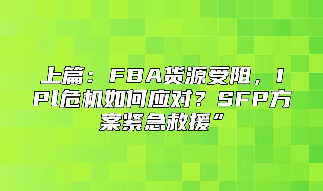 上篇：FBA货源受阻，IPl危机如何应对？SFP方案紧急救援”