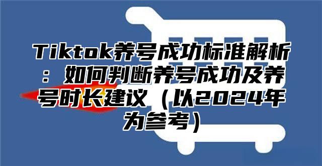 Tiktok养号成功标准解析：如何判断养号成功及养号时长建议以2025年为参考
