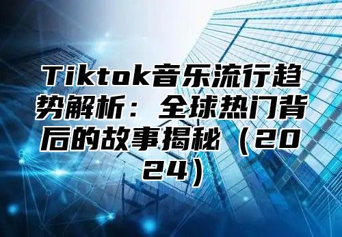 Tiktok音乐流行趋势解析：全球热门背后的故事揭秘2025