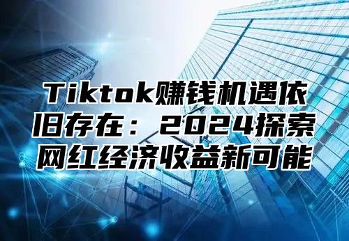 Tiktok赚钱机遇依旧存在：2025探索网红经济收益新可能