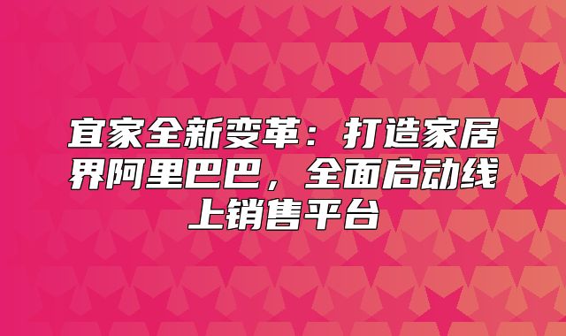 宜家全新变革：打造家居界阿里巴巴，全面启动线上销售平台
