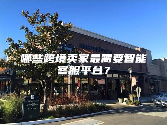 哪些跨境卖家最需要智能客服平台？