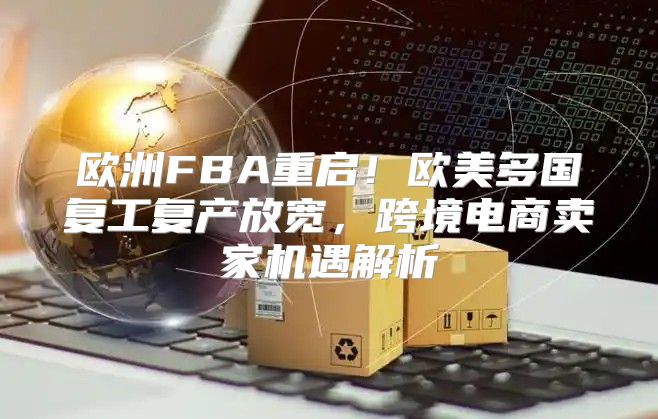 欧洲FBA重启！欧美多国复工复产放宽，跨境电商卖家机遇解析