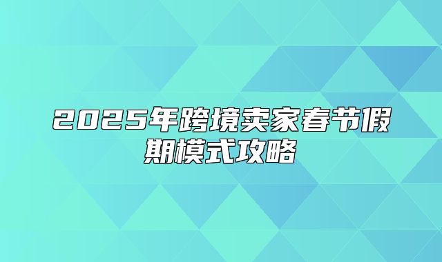 2025年跨境卖家春节假期模式攻略