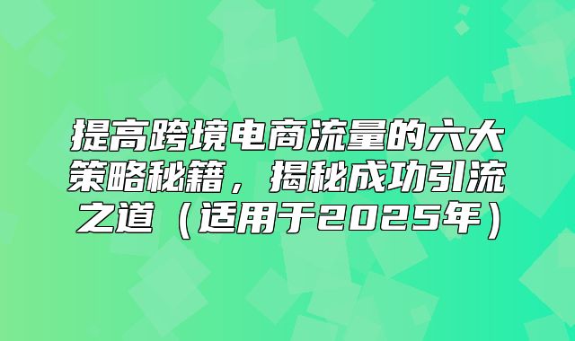 提高跨境电商流量的六大策略秘籍，揭秘成功引流之道适用于2025年