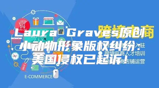 Laura Graves原创小动物形象版权纠纷：美国侵权已起诉！