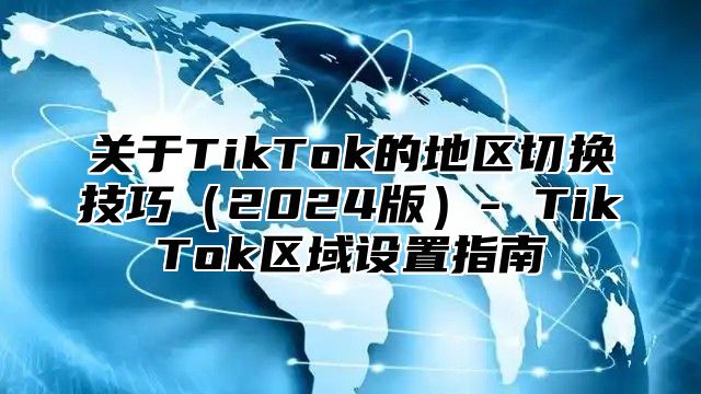 关于TikTok的地区切换技巧2025版- TikTok区域设置指南