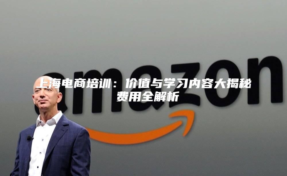 上海电商培训：价值与学习内容大揭秘 费用全解析