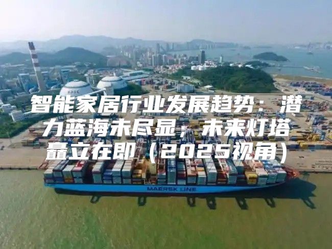 智能家居行业发展趋势：潜力蓝海未尽显，未来灯塔矗立在即2025视角