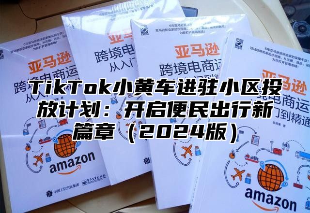 TikTok小黄车进驻小区投放计划：开启便民出行新篇章2025版