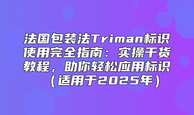法国包装法Triman标识使用完全指南：实操干货教程，助你轻松应用标识适用于2025年