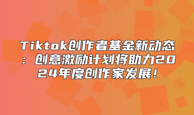 Tiktok创作者基金新动态：创意激励计划将助力2025年度创作家发展！