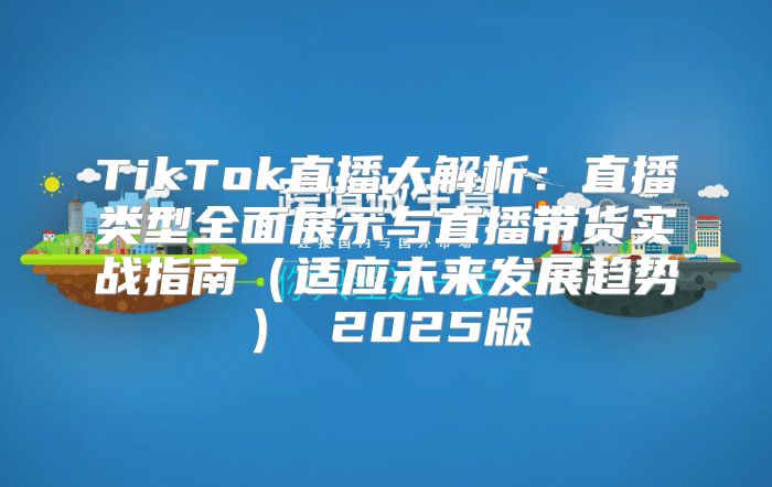 TikTok直播大解析：直播类型全面展示与直播带货实战指南适应未来发展趋势 2025版