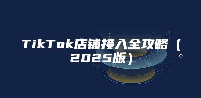 TikTok店铺接入全攻略2025版